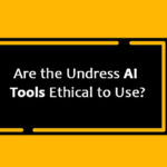 Are the Undress AI Tools Ethical to Use?