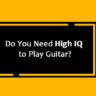 Do You Need High IQ to Play Guitar?