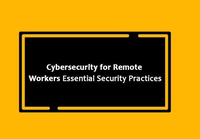Cybersecurity for Remote Workers Essential Security Practices